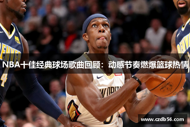 NBA十佳经典球场歌曲回顾：动感节奏燃爆篮球热情