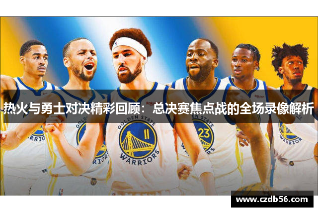 热火与勇士对决精彩回顾：总决赛焦点战的全场录像解析