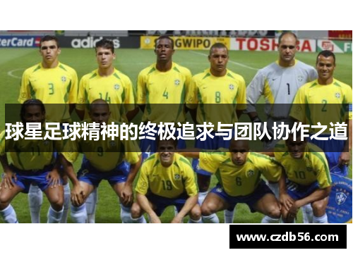 球星足球精神的终极追求与团队协作之道