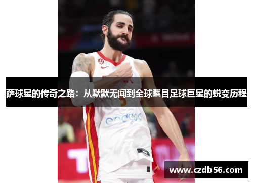 萨球星的传奇之路：从默默无闻到全球瞩目足球巨星的蜕变历程