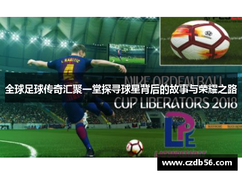 全球足球传奇汇聚一堂探寻球星背后的故事与荣耀之路