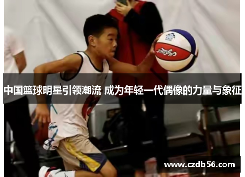 中国篮球明星引领潮流 成为年轻一代偶像的力量与象征