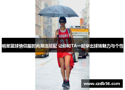 明星篮球情侣服时尚潮流搭配 让你和TA一起穿出球场魅力与个性