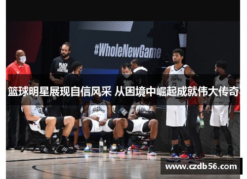 篮球明星展现自信风采 从困境中崛起成就伟大传奇