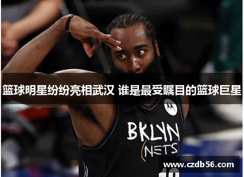 篮球明星纷纷亮相武汉 谁是最受瞩目的篮球巨星