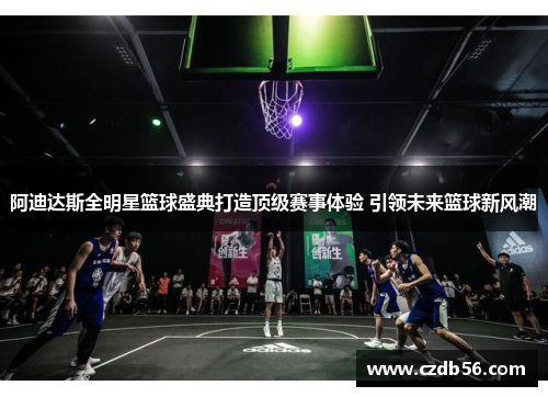 阿迪达斯全明星篮球盛典打造顶级赛事体验 引领未来篮球新风潮